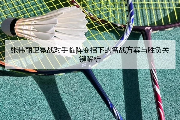 张伟丽卫冕战对手临阵变招下的备战方案与胜负关键解析（XINGKONGSPORTS）