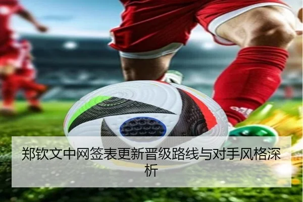 郑钦文中网签表更新晋级路线与对手风格深析(XINGKONGSPORTS)